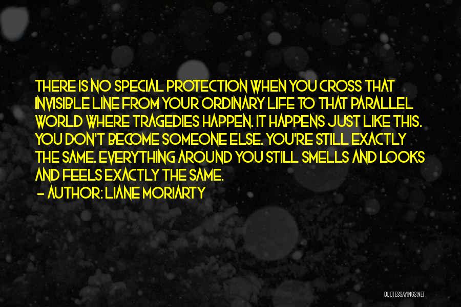 Liane Moriarty Quotes: There Is No Special Protection When You Cross That Invisible Line From Your Ordinary Life To That Parallel World Where