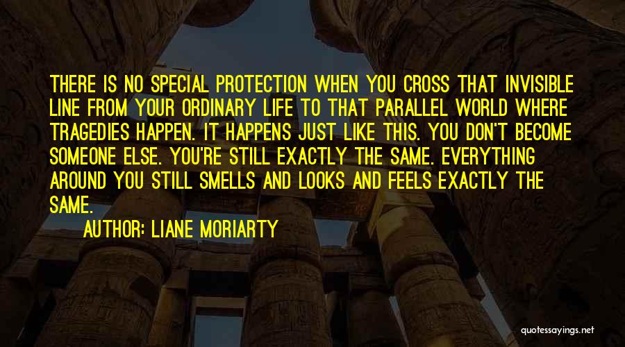 Liane Moriarty Quotes: There Is No Special Protection When You Cross That Invisible Line From Your Ordinary Life To That Parallel World Where