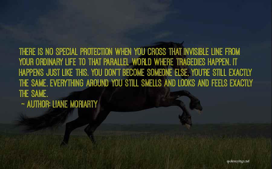 Liane Moriarty Quotes: There Is No Special Protection When You Cross That Invisible Line From Your Ordinary Life To That Parallel World Where