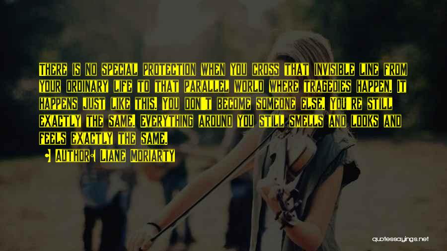 Liane Moriarty Quotes: There Is No Special Protection When You Cross That Invisible Line From Your Ordinary Life To That Parallel World Where