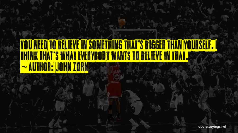 John Zorn Quotes: You Need To Believe In Something That's Bigger Than Yourself. I Think That's What Everybody Wants To Believe In That.