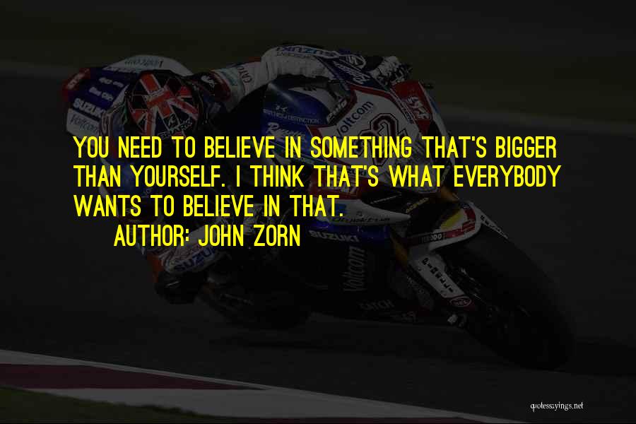 John Zorn Quotes: You Need To Believe In Something That's Bigger Than Yourself. I Think That's What Everybody Wants To Believe In That.