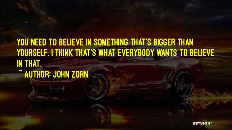 John Zorn Quotes: You Need To Believe In Something That's Bigger Than Yourself. I Think That's What Everybody Wants To Believe In That.