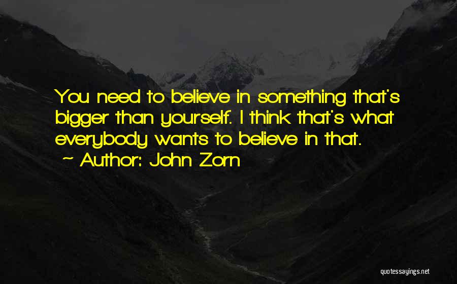 John Zorn Quotes: You Need To Believe In Something That's Bigger Than Yourself. I Think That's What Everybody Wants To Believe In That.