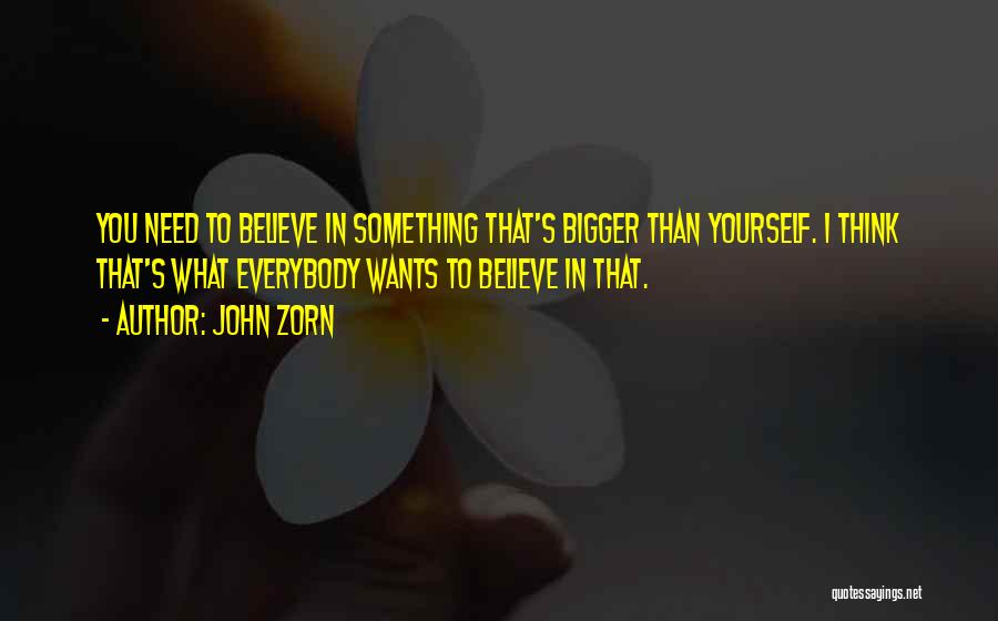 John Zorn Quotes: You Need To Believe In Something That's Bigger Than Yourself. I Think That's What Everybody Wants To Believe In That.