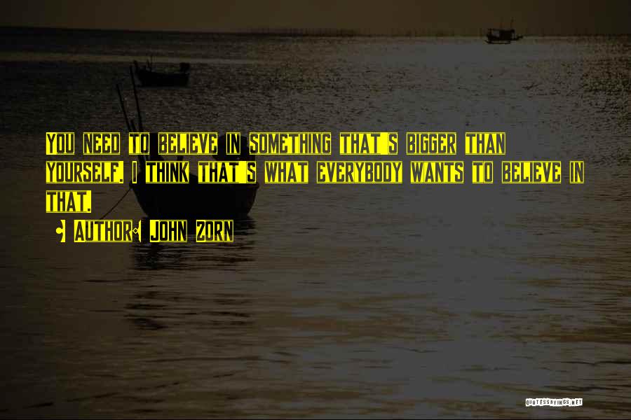 John Zorn Quotes: You Need To Believe In Something That's Bigger Than Yourself. I Think That's What Everybody Wants To Believe In That.