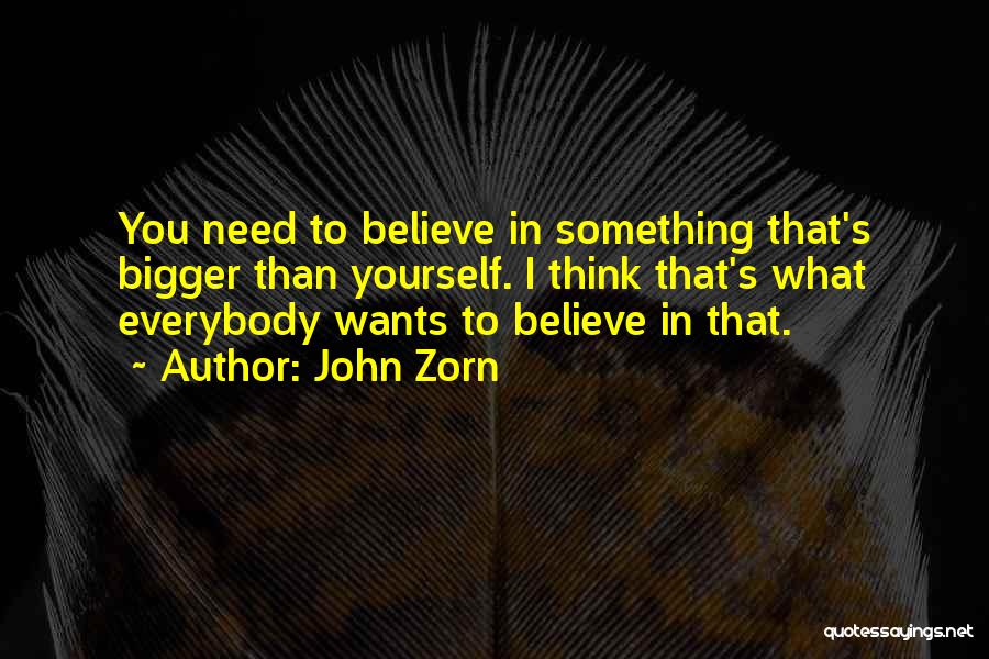 John Zorn Quotes: You Need To Believe In Something That's Bigger Than Yourself. I Think That's What Everybody Wants To Believe In That.