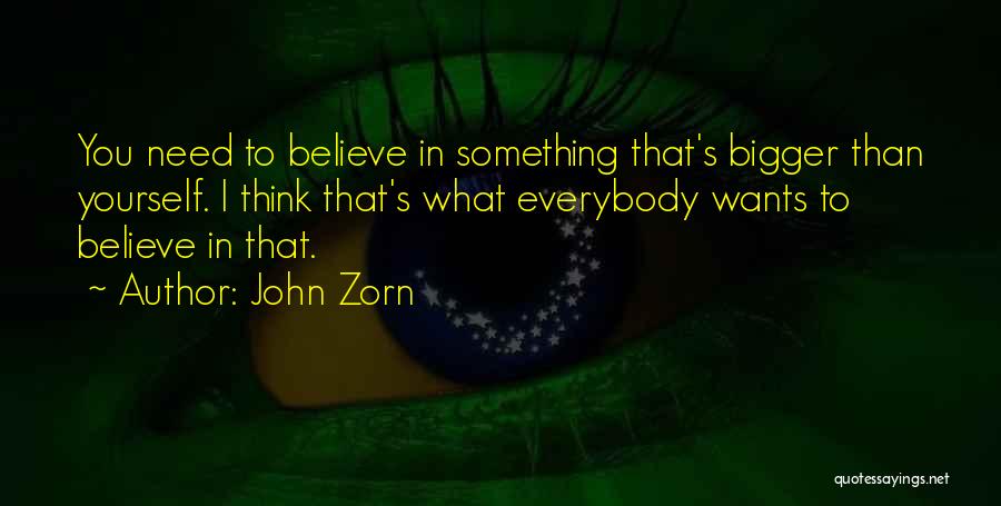 John Zorn Quotes: You Need To Believe In Something That's Bigger Than Yourself. I Think That's What Everybody Wants To Believe In That.
