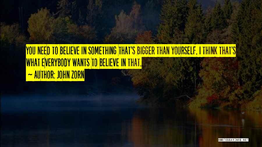 John Zorn Quotes: You Need To Believe In Something That's Bigger Than Yourself. I Think That's What Everybody Wants To Believe In That.