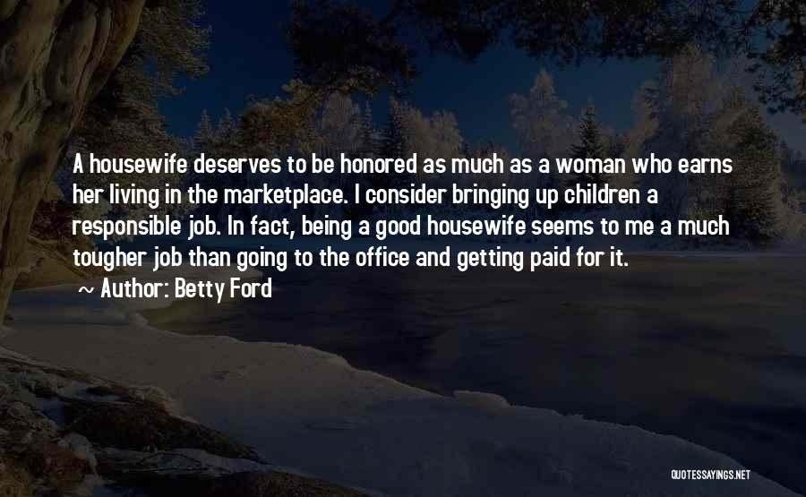 Betty Ford Quotes: A Housewife Deserves To Be Honored As Much As A Woman Who Earns Her Living In The Marketplace. I Consider