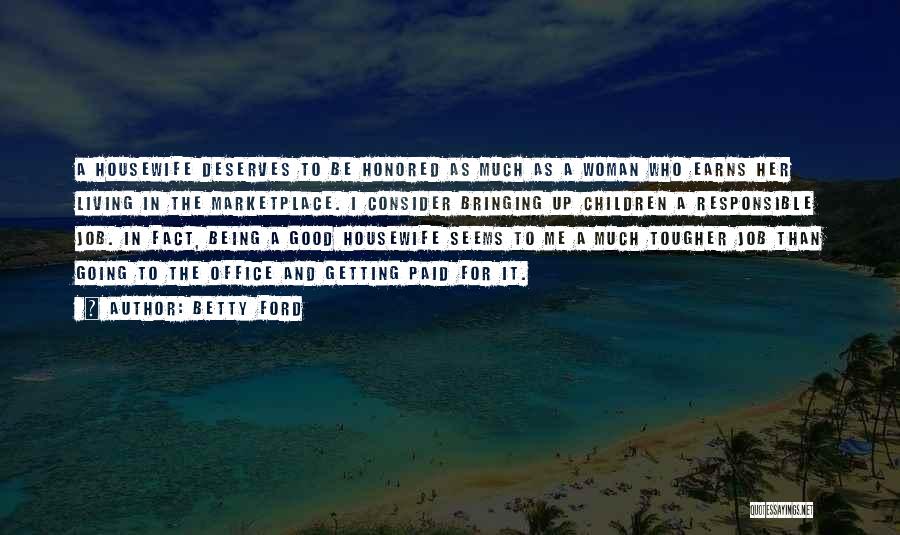 Betty Ford Quotes: A Housewife Deserves To Be Honored As Much As A Woman Who Earns Her Living In The Marketplace. I Consider