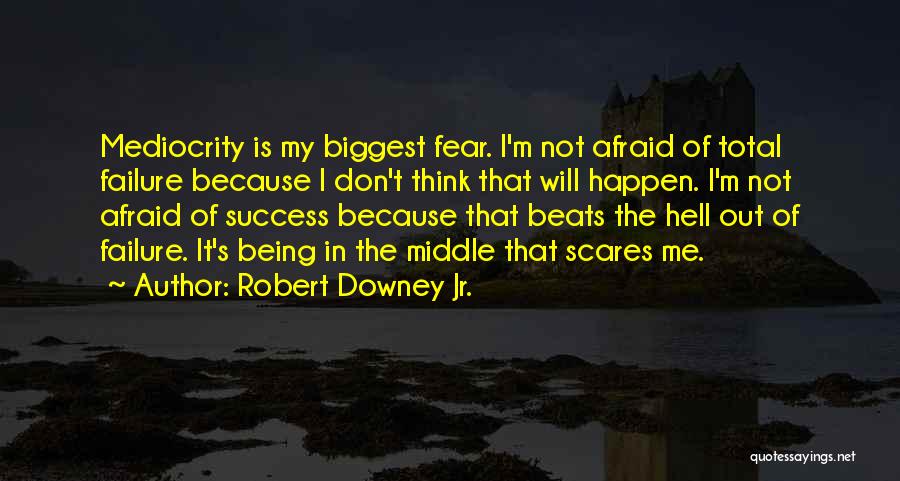 Robert Downey Jr. Quotes: Mediocrity Is My Biggest Fear. I'm Not Afraid Of Total Failure Because I Don't Think That Will Happen. I'm Not