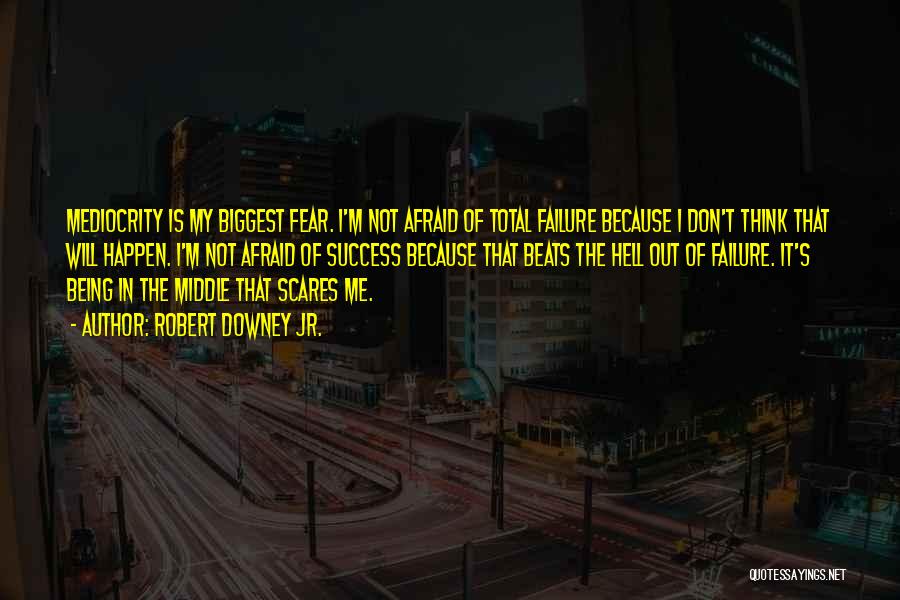 Robert Downey Jr. Quotes: Mediocrity Is My Biggest Fear. I'm Not Afraid Of Total Failure Because I Don't Think That Will Happen. I'm Not