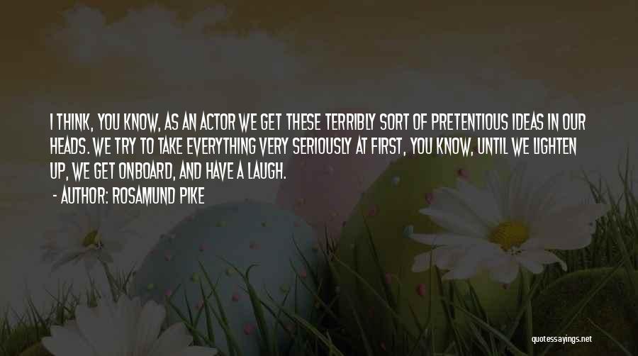 Rosamund Pike Quotes: I Think, You Know, As An Actor We Get These Terribly Sort Of Pretentious Ideas In Our Heads. We Try