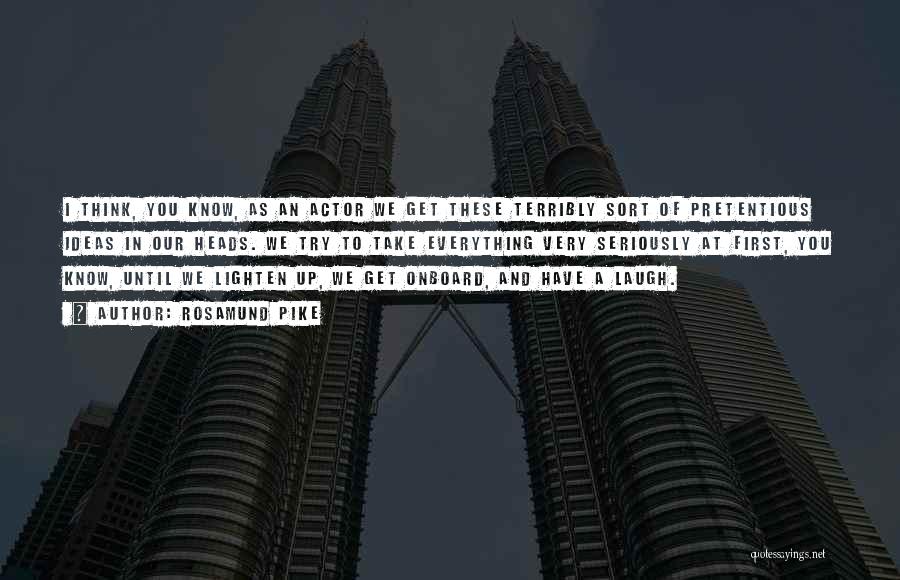Rosamund Pike Quotes: I Think, You Know, As An Actor We Get These Terribly Sort Of Pretentious Ideas In Our Heads. We Try