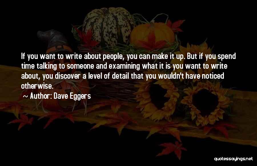 Dave Eggers Quotes: If You Want To Write About People, You Can Make It Up. But If You Spend Time Talking To Someone