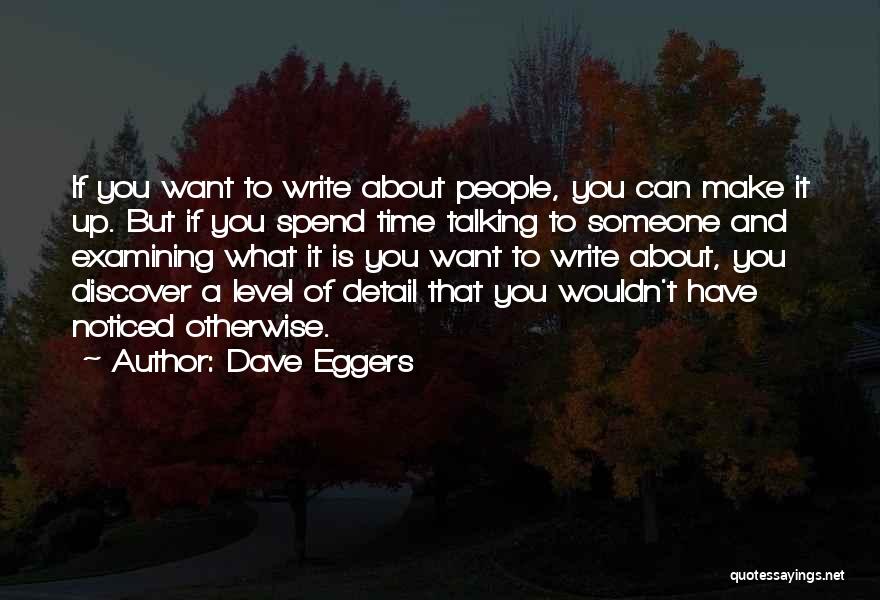 Dave Eggers Quotes: If You Want To Write About People, You Can Make It Up. But If You Spend Time Talking To Someone