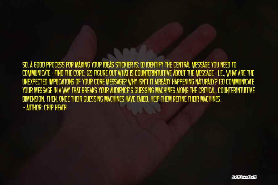 Chip Heath Quotes: So, A Good Process For Making Your Ideas Stickier Is: (1) Identify The Central Message You Need To Communicate -