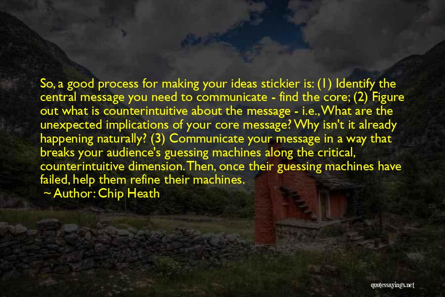 Chip Heath Quotes: So, A Good Process For Making Your Ideas Stickier Is: (1) Identify The Central Message You Need To Communicate -