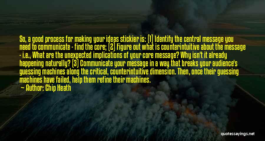 Chip Heath Quotes: So, A Good Process For Making Your Ideas Stickier Is: (1) Identify The Central Message You Need To Communicate -