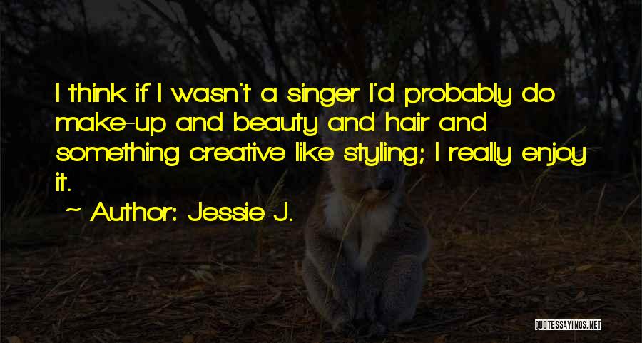 Jessie J. Quotes: I Think If I Wasn't A Singer I'd Probably Do Make-up And Beauty And Hair And Something Creative Like Styling;