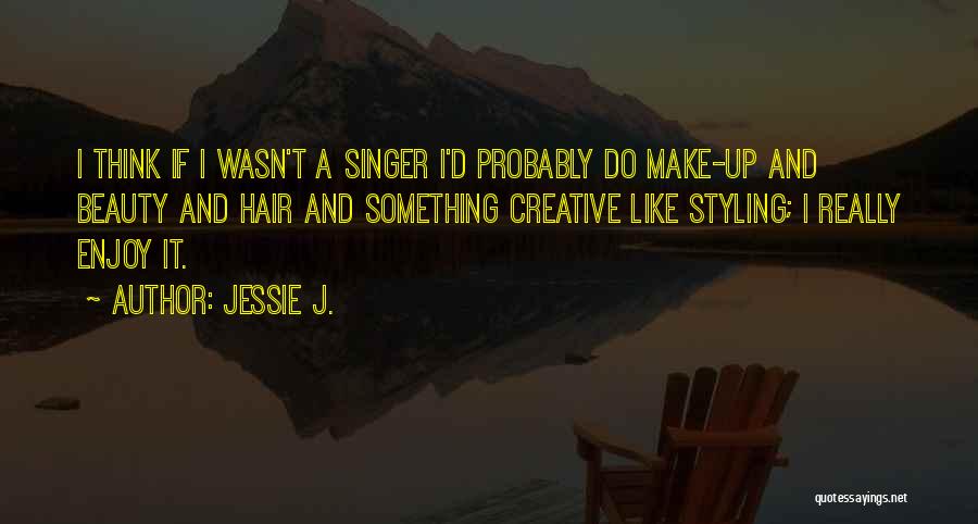 Jessie J. Quotes: I Think If I Wasn't A Singer I'd Probably Do Make-up And Beauty And Hair And Something Creative Like Styling;