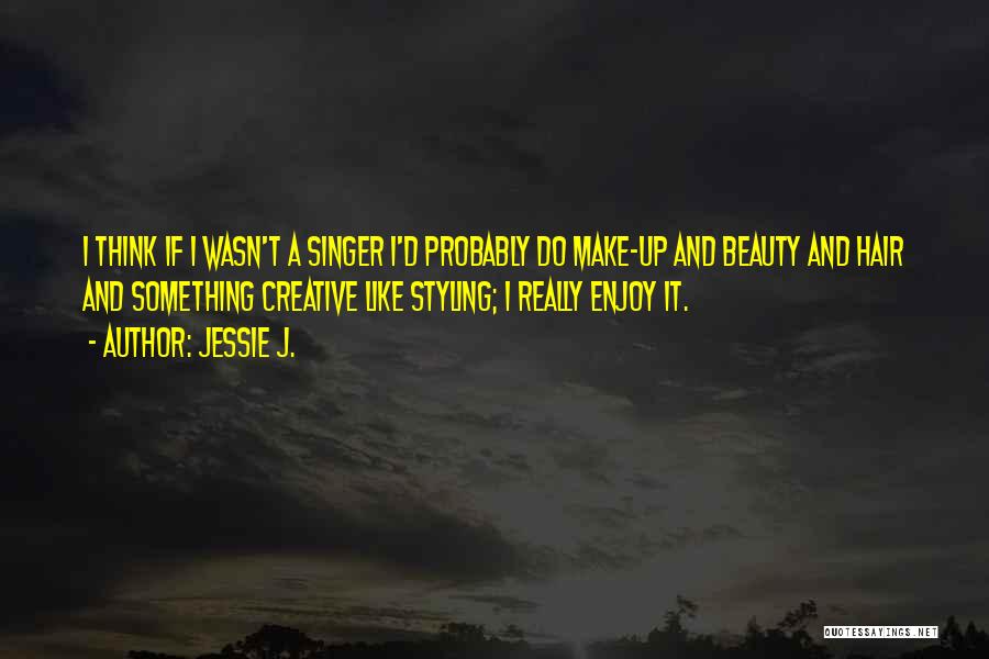 Jessie J. Quotes: I Think If I Wasn't A Singer I'd Probably Do Make-up And Beauty And Hair And Something Creative Like Styling;