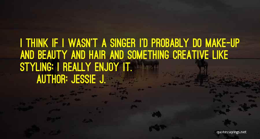 Jessie J. Quotes: I Think If I Wasn't A Singer I'd Probably Do Make-up And Beauty And Hair And Something Creative Like Styling;