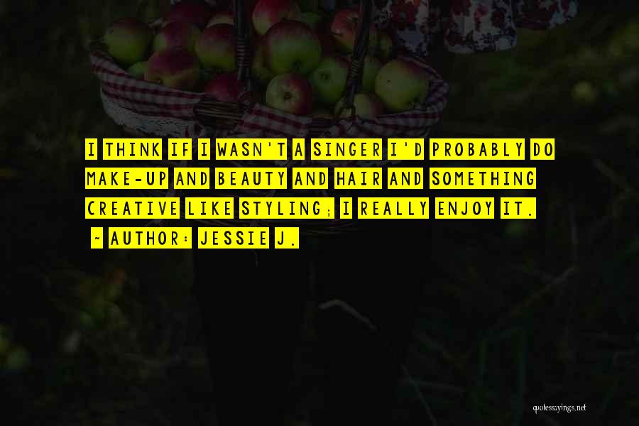 Jessie J. Quotes: I Think If I Wasn't A Singer I'd Probably Do Make-up And Beauty And Hair And Something Creative Like Styling;