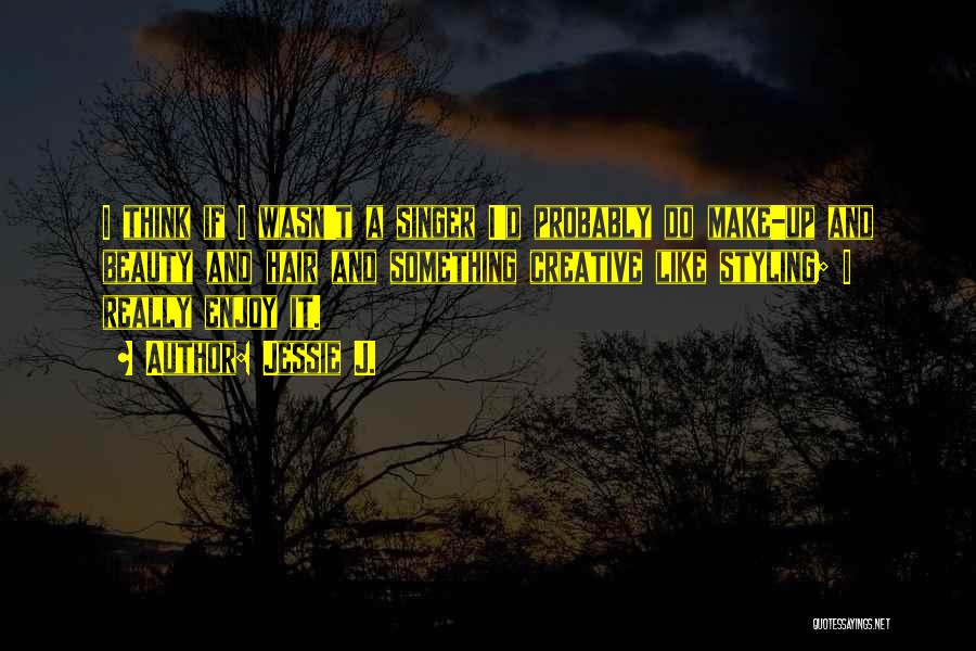 Jessie J. Quotes: I Think If I Wasn't A Singer I'd Probably Do Make-up And Beauty And Hair And Something Creative Like Styling;