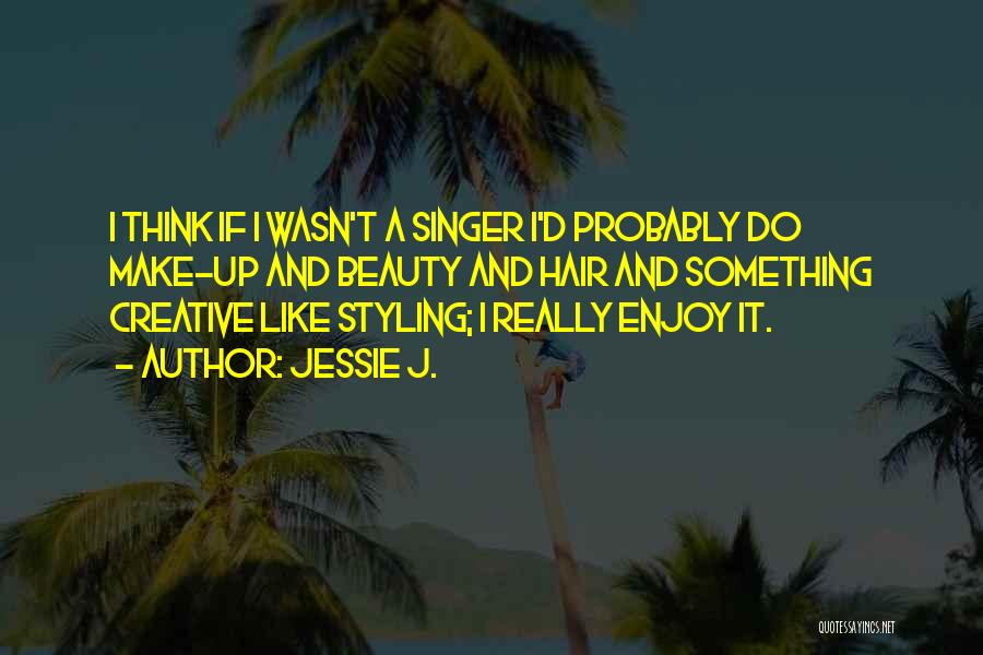 Jessie J. Quotes: I Think If I Wasn't A Singer I'd Probably Do Make-up And Beauty And Hair And Something Creative Like Styling;