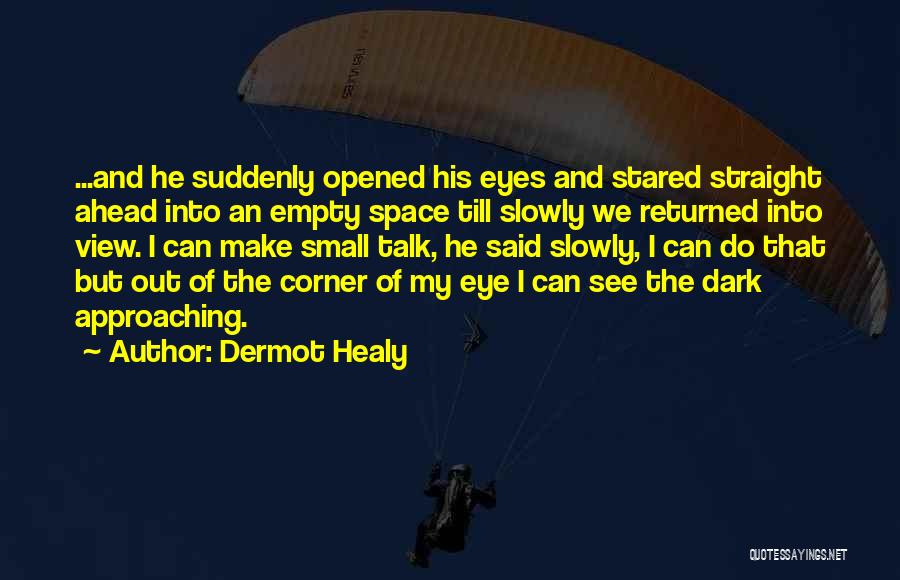 Dermot Healy Quotes: ...and He Suddenly Opened His Eyes And Stared Straight Ahead Into An Empty Space Till Slowly We Returned Into View.