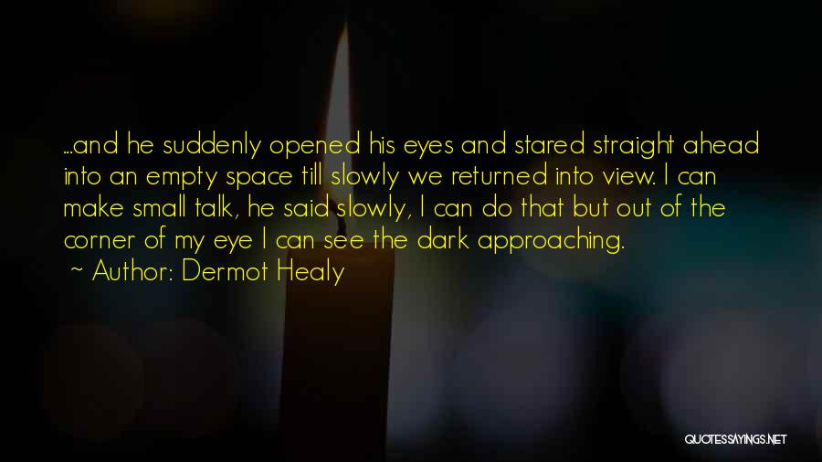 Dermot Healy Quotes: ...and He Suddenly Opened His Eyes And Stared Straight Ahead Into An Empty Space Till Slowly We Returned Into View.