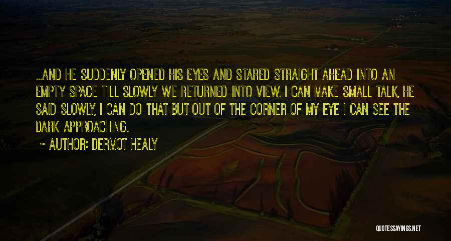 Dermot Healy Quotes: ...and He Suddenly Opened His Eyes And Stared Straight Ahead Into An Empty Space Till Slowly We Returned Into View.