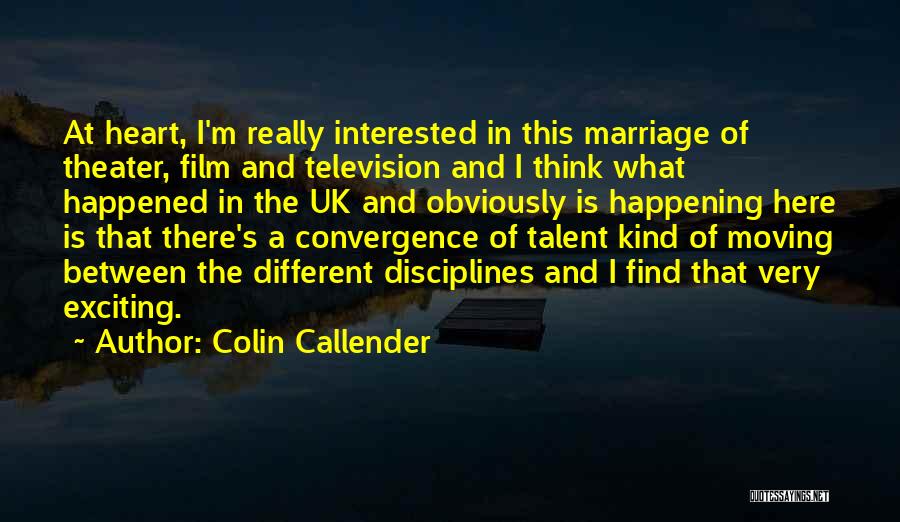 Colin Callender Quotes: At Heart, I'm Really Interested In This Marriage Of Theater, Film And Television And I Think What Happened In The