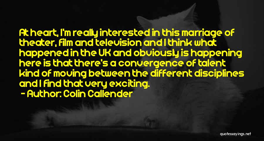 Colin Callender Quotes: At Heart, I'm Really Interested In This Marriage Of Theater, Film And Television And I Think What Happened In The