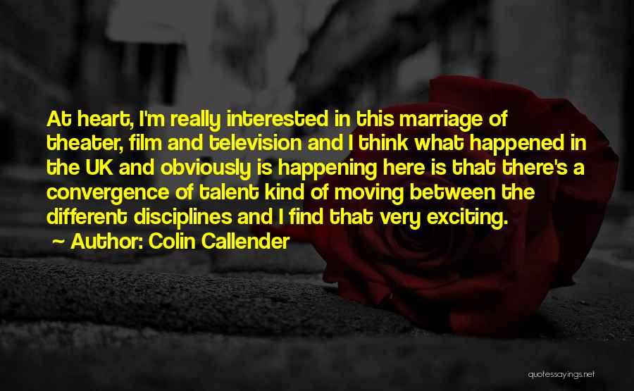 Colin Callender Quotes: At Heart, I'm Really Interested In This Marriage Of Theater, Film And Television And I Think What Happened In The