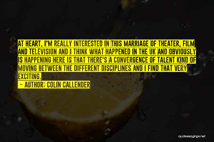 Colin Callender Quotes: At Heart, I'm Really Interested In This Marriage Of Theater, Film And Television And I Think What Happened In The