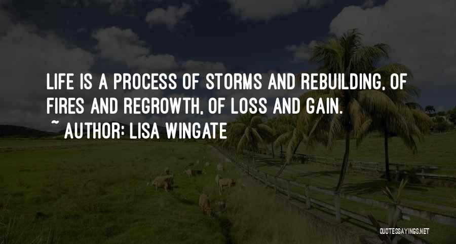 Lisa Wingate Quotes: Life Is A Process Of Storms And Rebuilding, Of Fires And Regrowth, Of Loss And Gain.