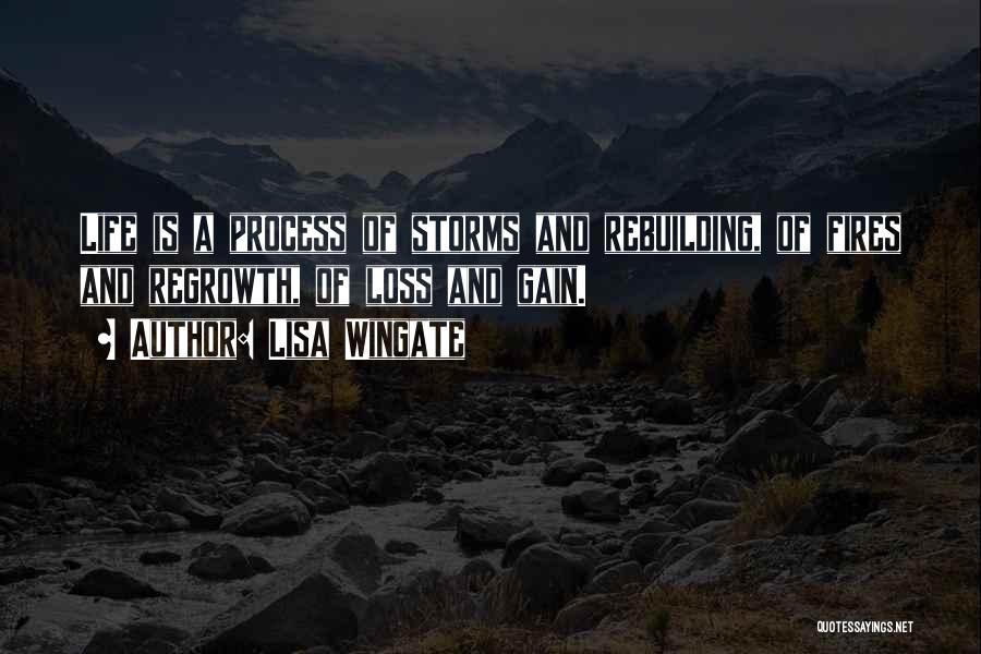 Lisa Wingate Quotes: Life Is A Process Of Storms And Rebuilding, Of Fires And Regrowth, Of Loss And Gain.