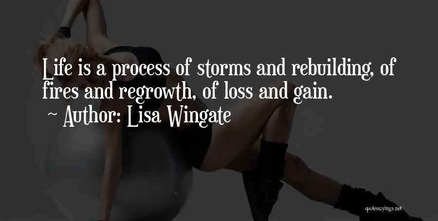 Lisa Wingate Quotes: Life Is A Process Of Storms And Rebuilding, Of Fires And Regrowth, Of Loss And Gain.