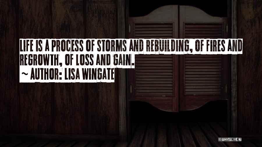 Lisa Wingate Quotes: Life Is A Process Of Storms And Rebuilding, Of Fires And Regrowth, Of Loss And Gain.