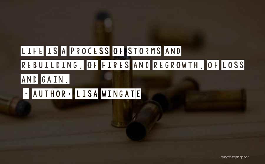 Lisa Wingate Quotes: Life Is A Process Of Storms And Rebuilding, Of Fires And Regrowth, Of Loss And Gain.