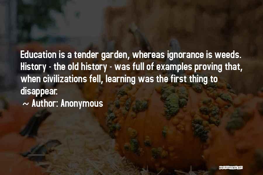 Anonymous Quotes: Education Is A Tender Garden, Whereas Ignorance Is Weeds. History - The Old History - Was Full Of Examples Proving