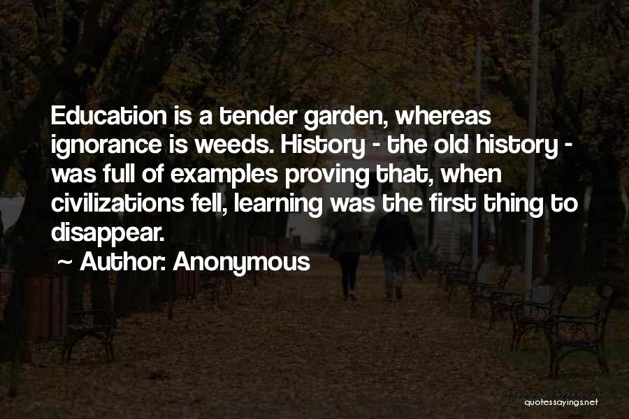 Anonymous Quotes: Education Is A Tender Garden, Whereas Ignorance Is Weeds. History - The Old History - Was Full Of Examples Proving