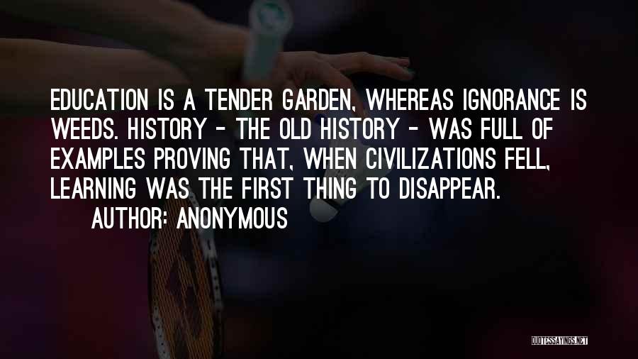 Anonymous Quotes: Education Is A Tender Garden, Whereas Ignorance Is Weeds. History - The Old History - Was Full Of Examples Proving