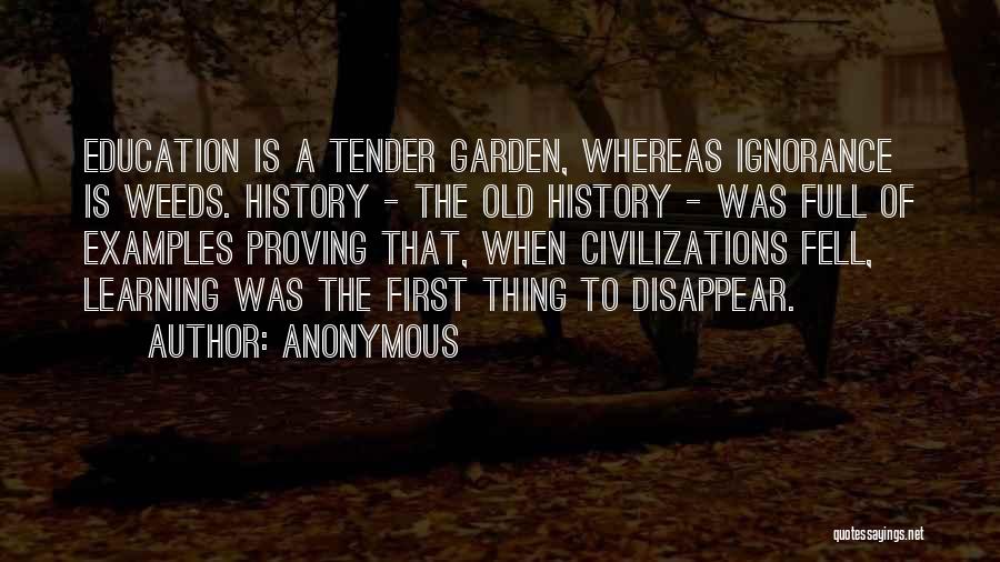 Anonymous Quotes: Education Is A Tender Garden, Whereas Ignorance Is Weeds. History - The Old History - Was Full Of Examples Proving