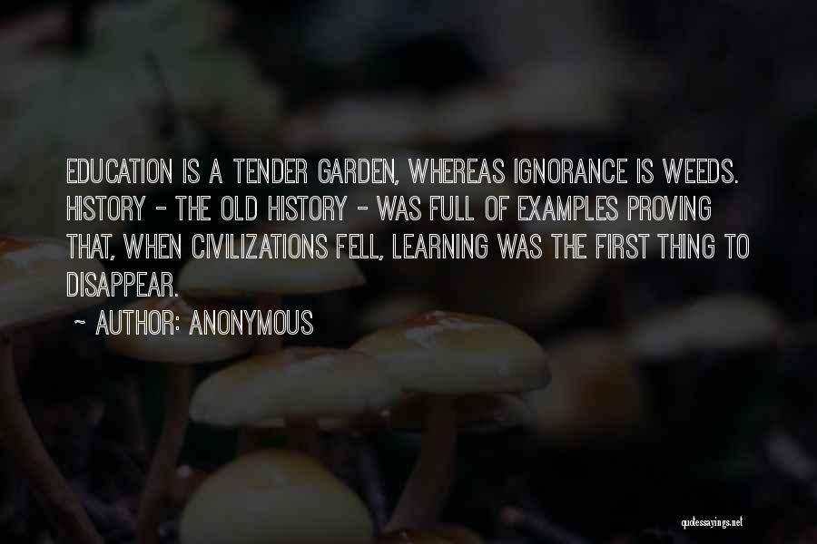 Anonymous Quotes: Education Is A Tender Garden, Whereas Ignorance Is Weeds. History - The Old History - Was Full Of Examples Proving