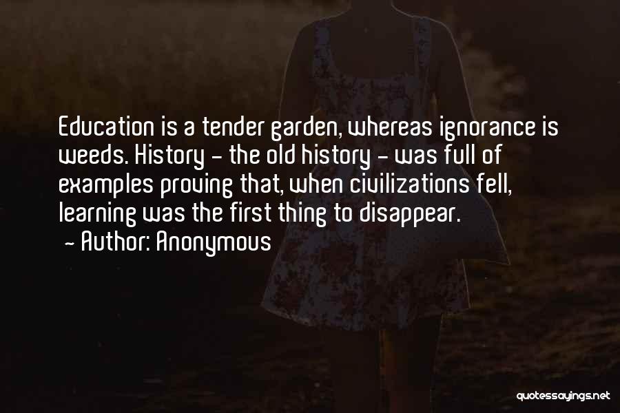 Anonymous Quotes: Education Is A Tender Garden, Whereas Ignorance Is Weeds. History - The Old History - Was Full Of Examples Proving