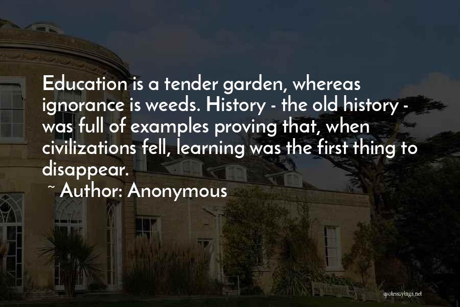 Anonymous Quotes: Education Is A Tender Garden, Whereas Ignorance Is Weeds. History - The Old History - Was Full Of Examples Proving